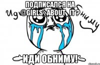 Подписался на @girls_about_it ? Иди обниму!