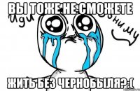 Вы тоже не сможете жить без чернобыля?:(