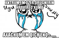 xntrum em dzer drugnerin hravireq xumb axachum em qich enq.........