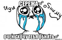 СЕРЕЖА=* ОЧЕНЬ ХОЧУ ТЕБЯ ОБНЯТЬ=*