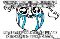 Однажды ты спросишь меня, кого я люблю больше. Тебя или вишню? Я отвечу вишню. И ты уйдешь, так и ее узнав, что вишня - это ты..