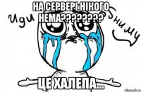 На сервері нікого нема???????? Це халепа...