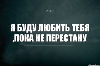 Я буду любить тебя ,пока не перестану