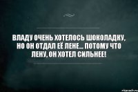 Владу очень хотелось шоколадку, но он отдал её Лене... Потому что Лену, он хотел сильнее!