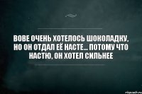 Вове очень хотелось шоколадку, но он отдал её Насте... Потому что Настю, он хотел сильнее