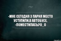 -Мне сегодня 3 парня место уступили,в автобусе. -Поместилась?О_О