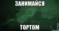 занимайся тортом