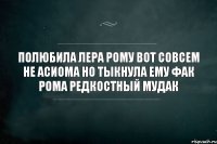 полюбила Лера Рому вот совсем не асиома но тыкнула ему фак Рома редкостный мудак