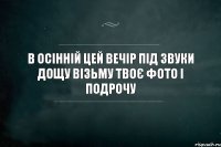 в осінній цей вечір під звуки дощу візьму твоє фото і подрочу