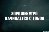 Хорошее утро начинается с тобой