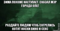 зима похоже наступает. сказал мэр города олег раздайте людям чтоб согрелись котят носки вино и секс