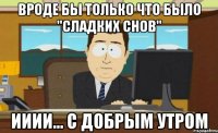 Вроде бы только что было "сладких снов" ииии... с добрым утром