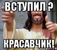 Вступил ? Красавчик!