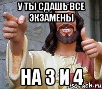 У ты сдашь все экзамены На 3 и 4