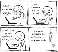 мала слухай сюда але уважно курва слухай рахуй ,єслі ти не приїдеш з тої Адєсси можеш вєшатся як тойво шо тут нарісований