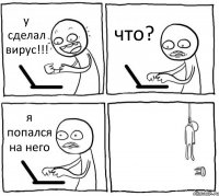 у сделал вирус!!! что? я попался на него 