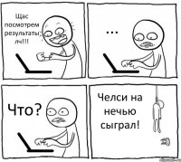 Щас посмотрем результаты лч!!! ... Что? Челси на нечью сыграл!