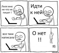 Лиля мне не что не пишет ! Идти к ней все таки написала О нет !!