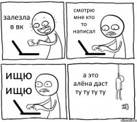 залезла в вк смотрю мне кто то написал ищю ищю а это алёна даст ту ту ту ту