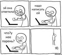 эй она ответила надо написать ей что?у нее парень? 