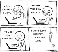 ураа азамат в сети но что мне ему писать что мне ему писать?=( нужно было написать привет как дела