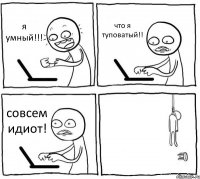 я умный!!! что я туповатый!! совсем идиот! 