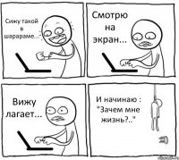 Сижу такой в шарараме... Смотрю на экран... Вижу лагает... И начинаю : "Зачем мне жизнь?.."