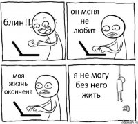 блин!! он меня не любит моя жизнь окончена я не могу без него жить