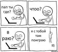 пап ты где? чтоо? в раю? я с тобой там поиграю