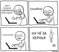 кра я получил 1000000руб УРА я богат (ошибка) (отрубился)БЛЯТЬ НУ ЧЁ ЗА ХЕРНЬЯ