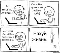 О письмо от Саши! Саша:Бля чувак я не люблю тебя( Чта?WTF? Он гей!Бля яже с ним в баня ходил. Нахуй жизнь.