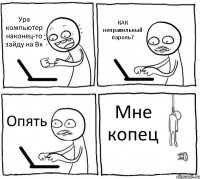 Ура компьютер наконец-то зайду на Вк КАК неправильный пароль? Опять Мне копец