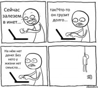 Сейчас залезем в инет... так!Что-то он грузит долго... На нём нет денег.Без него у жизни нет смысла... 