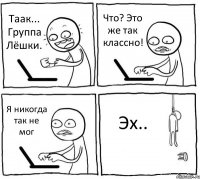 Таак... Группа Лёшки. Что? Это же так классно! Я никогда так не мог Эх..