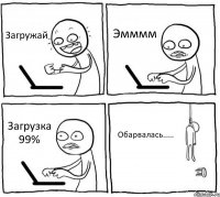 Загружай Эмммм Загрузка 99% Обарвалась.....