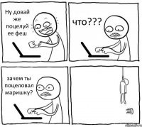 Ну довай же поцелуй ее феш что??? зачем ты поцеловал маришку? 