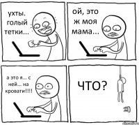 ухты. голый тетки... ой, это ж моя мама... а это я... с ней... на кровати!!!! ЧТО?