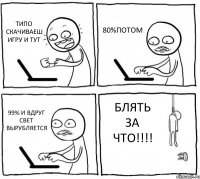 ТИПО СКАЧИВАЕШ ИГРУ И ТУТ 80%ПОТОМ 99% И ВДРУГ СВЕТ ВЫРУБЛЯЕТСЯ БЛЯТЬ ЗА ЧТО!!!!