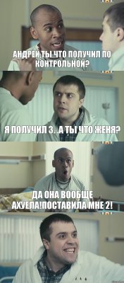 Андрей,ты что получил по контрольной? Я получил 3...а ты что Женя? да она вообще ахуела!Поставила мне 2! 