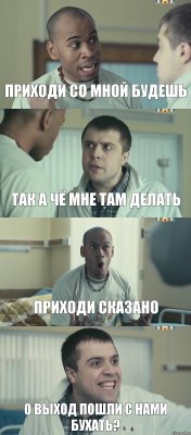 Приходи со мной будешь Так а чё мне там делать Приходи сказано О выход пошли с нами бухать?