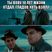 Ты вову 10 лет жизни отдал, гладов хоть взял? 