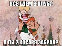 все едем в клуб? а ты 2 косаря забрал?