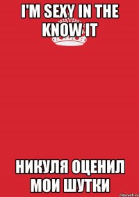 i'm sexy in the know it Никуля оценил мои шутки