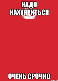 НАДО НАХУЯРИТЬСЯ Очень срочно