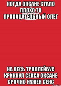 когда оксане стало плохо то проницательный олег на весь троллейбус крикнул секса оксане срочно нужен секс