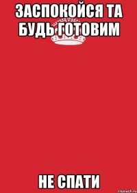 заспокойся та будь готовим не спати