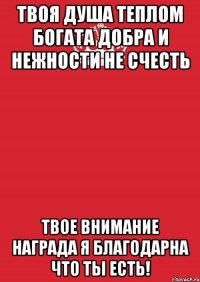 твоя душа теплом богата добра и нежности не счесть ТВОЕ ВНИМАНИЕ НАГРАДА Я БЛАГОДАРНА ЧТО ТЫ ЕСТЬ!