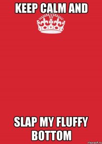 KEEP CALM AND SLAP MY FLUFFY BOTTOM