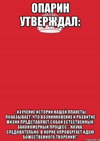 Опарин утверждал: ...изучение истории нашей планеты показывает, что возникновение и развитие жизни представляет собой естественный, закономерный процесс. "Наука, следовательно, в корне опровергает идею божественного творения!"