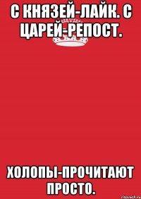 С князей-лайк. С царей-репост. Холопы-прочитают просто.